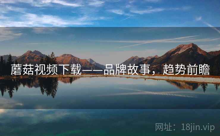 蘑菇视频下载——品牌故事，趋势前瞻