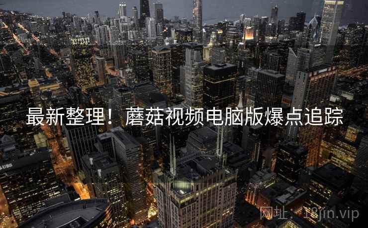 最新整理！蘑菇视频电脑版爆点追踪