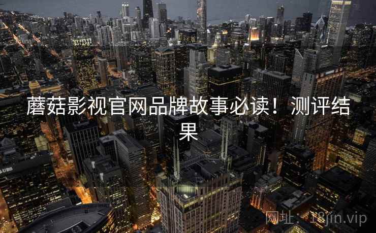 蘑菇影视官网品牌故事必读！测评结果