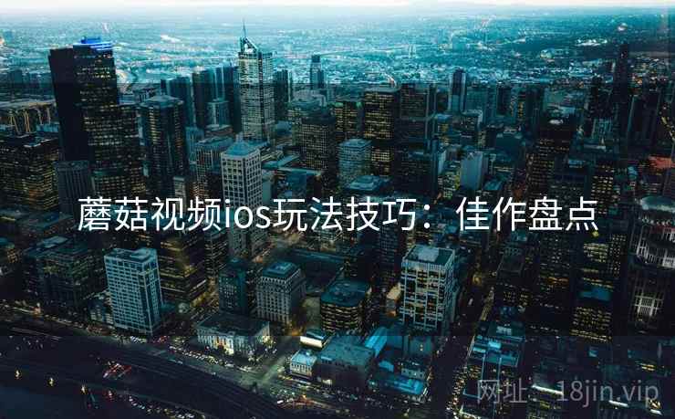 蘑菇视频ios玩法技巧：佳作盘点