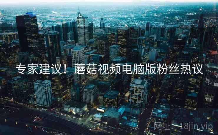 专家建议！蘑菇视频电脑版粉丝热议