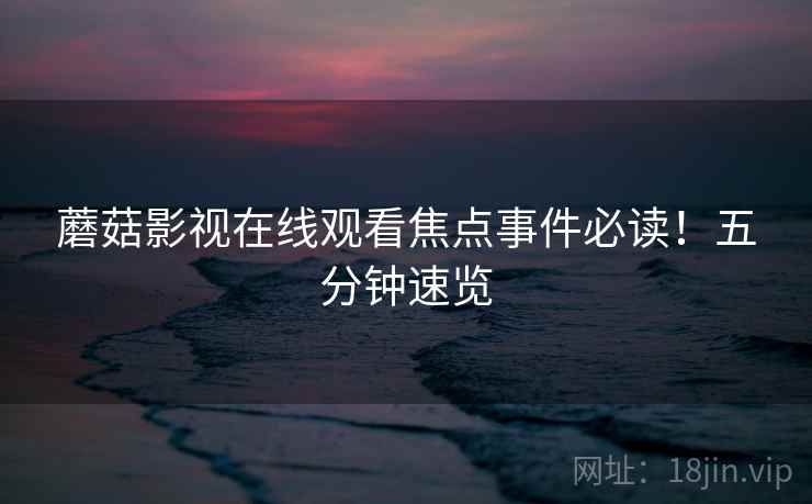 蘑菇影视在线观看焦点事件必读！五分钟速览