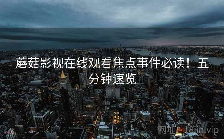 蘑菇影视在线观看焦点事件必读！五分钟速览