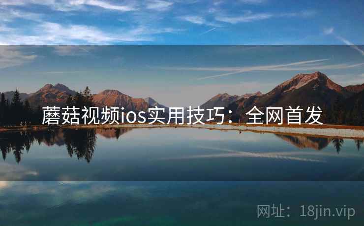 蘑菇视频ios实用技巧：全网首发