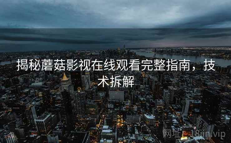 揭秘蘑菇影视在线观看完整指南，技术拆解