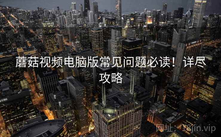 蘑菇视频电脑版常见问题必读！详尽攻略