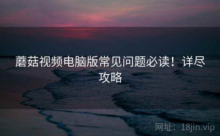 蘑菇视频电脑版常见问题必读！详尽攻略