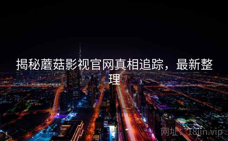 揭秘蘑菇影视官网真相追踪，最新整理