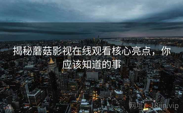 揭秘蘑菇影视在线观看核心亮点，你应该知道的事