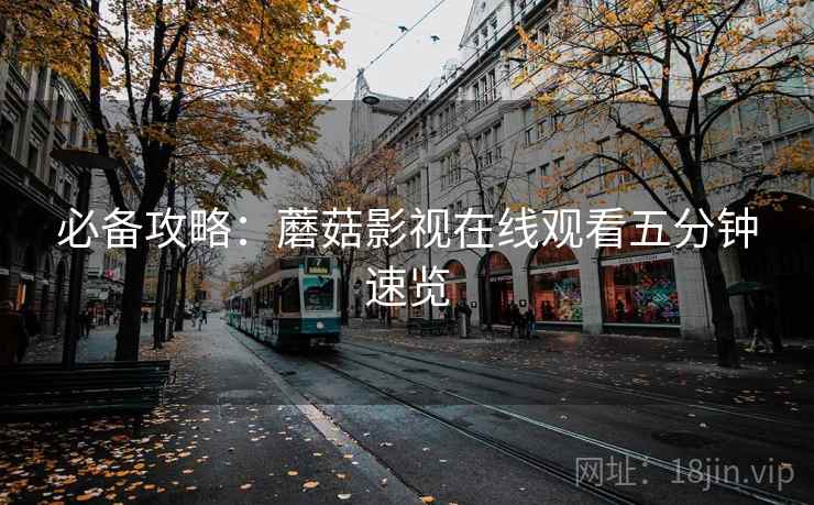 必备攻略：蘑菇影视在线观看五分钟速览