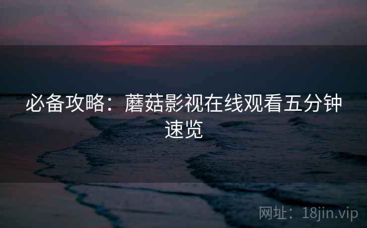 必备攻略：蘑菇影视在线观看五分钟速览