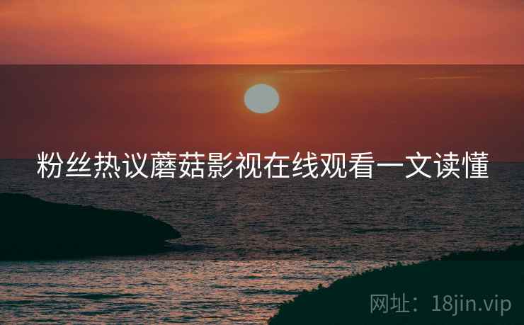 粉丝热议蘑菇影视在线观看一文读懂