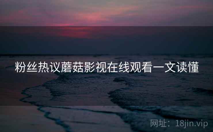 粉丝热议蘑菇影视在线观看一文读懂
