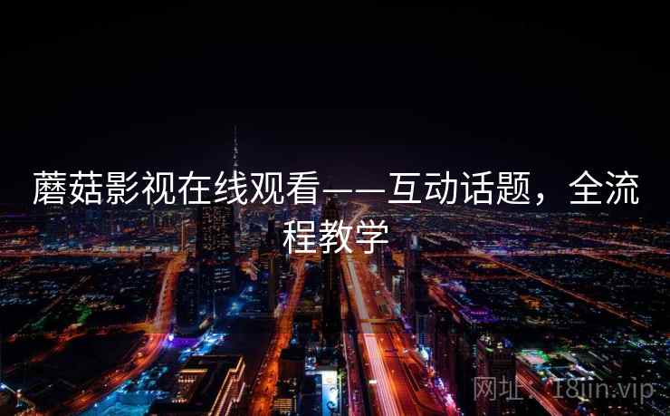 蘑菇影视在线观看——互动话题，全流程教学