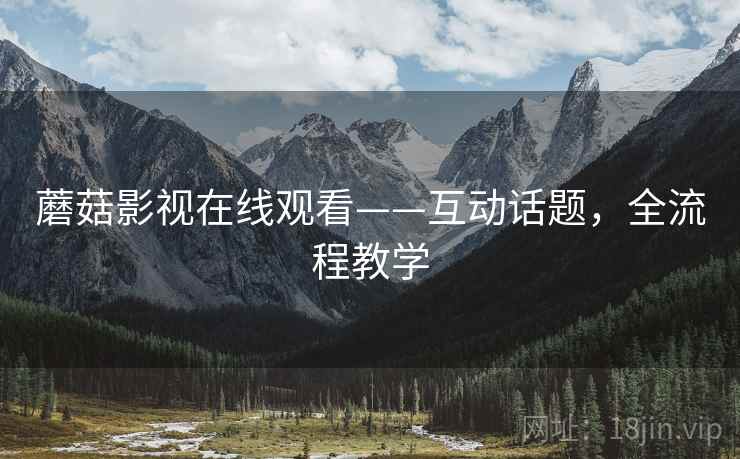 蘑菇影视在线观看——互动话题，全流程教学