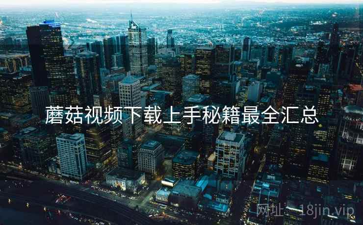 蘑菇视频下载上手秘籍最全汇总