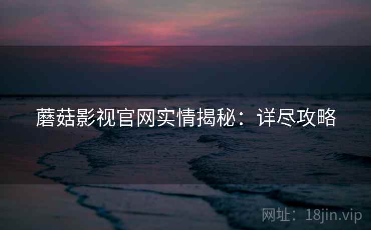 蘑菇影视官网实情揭秘：详尽攻略