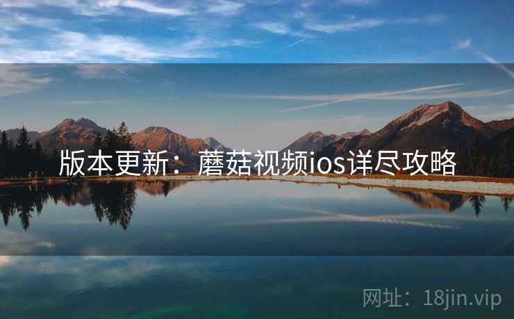 版本更新：蘑菇视频ios详尽攻略