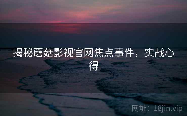 揭秘蘑菇影视官网焦点事件，实战心得