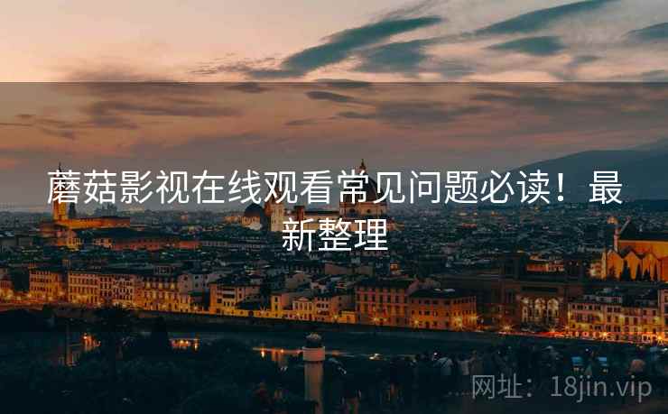 蘑菇影视在线观看常见问题必读！最新整理