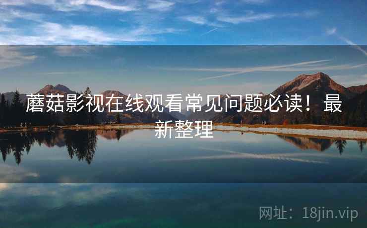 蘑菇影视在线观看常见问题必读！最新整理
