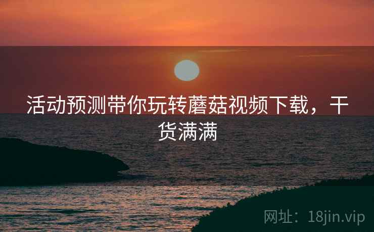 活动预测带你玩转蘑菇视频下载，干货满满
