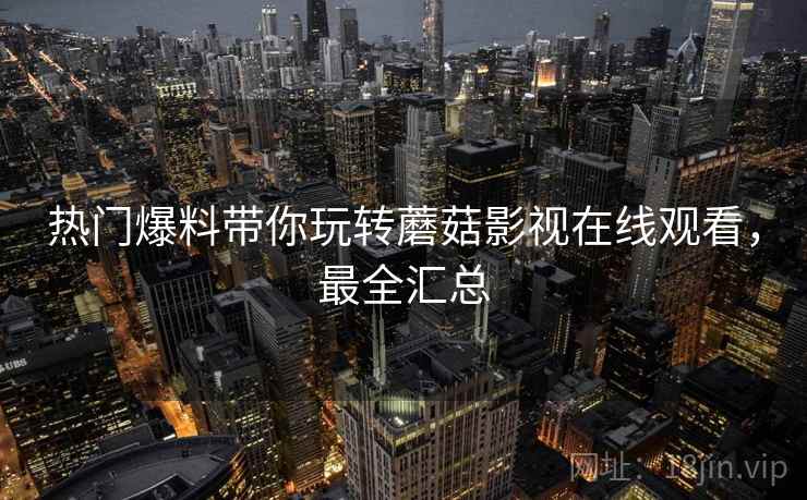 热门爆料带你玩转蘑菇影视在线观看，最全汇总