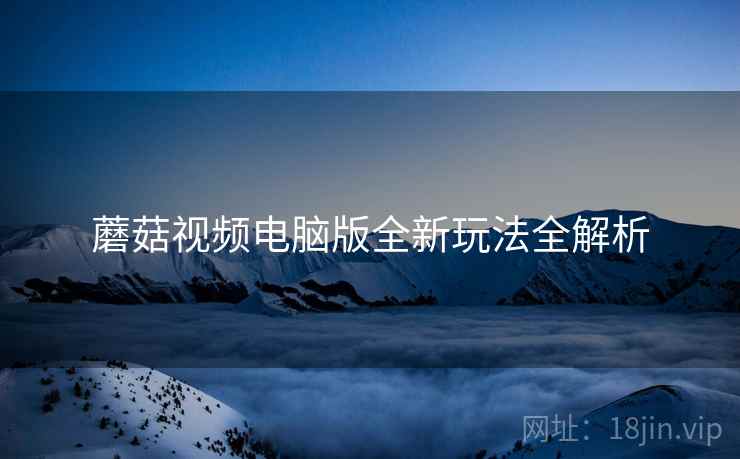 蘑菇视频电脑版全新玩法全解析