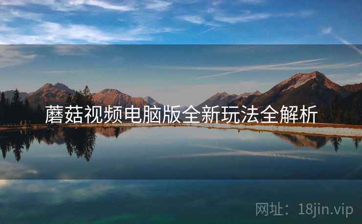 蘑菇视频电脑版全新玩法全解析