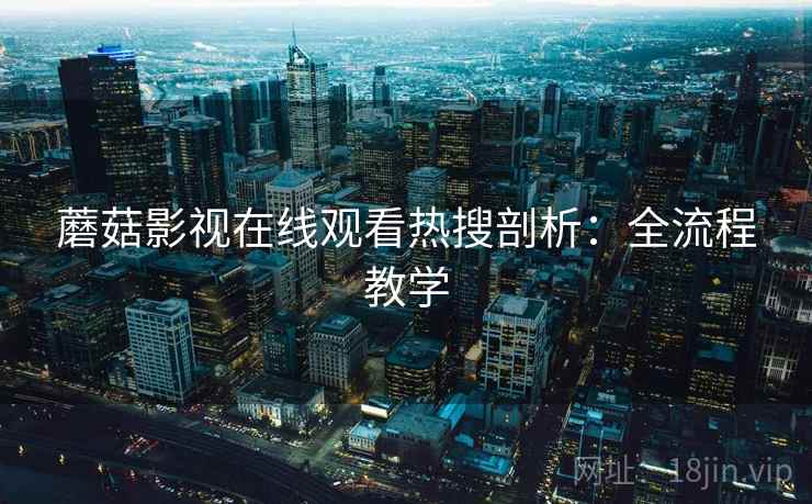 蘑菇影视在线观看热搜剖析：全流程教学