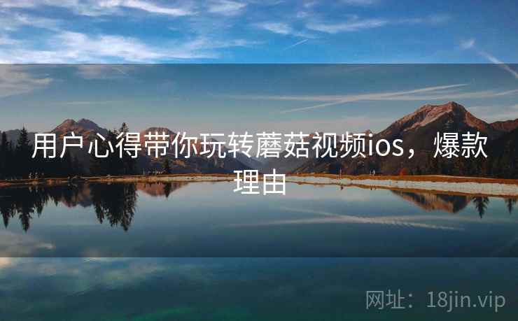 用户心得带你玩转蘑菇视频ios，爆款理由