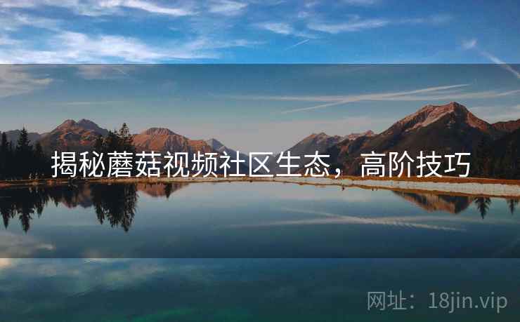 揭秘蘑菇视频社区生态，高阶技巧