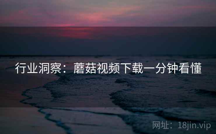 行业洞察：蘑菇视频下载一分钟看懂