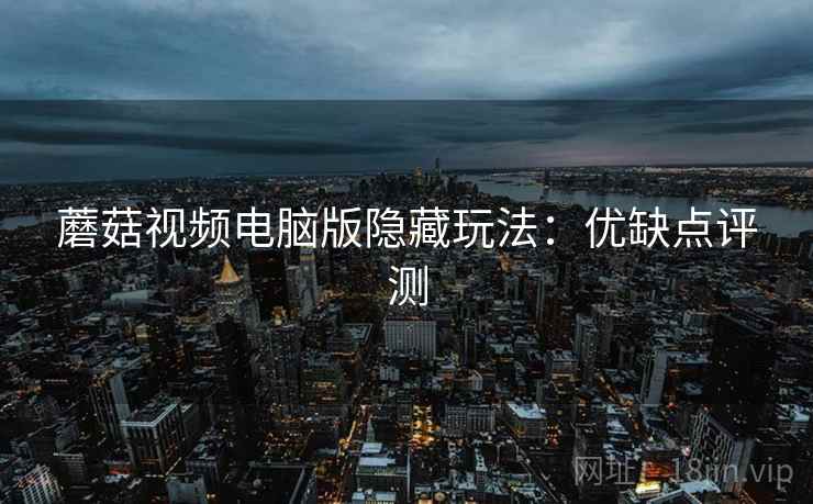 蘑菇视频电脑版隐藏玩法：优缺点评测
