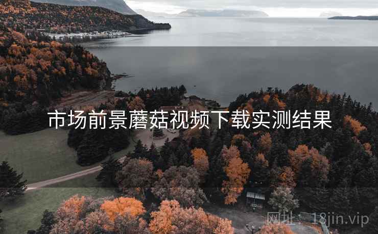 市场前景蘑菇视频下载实测结果