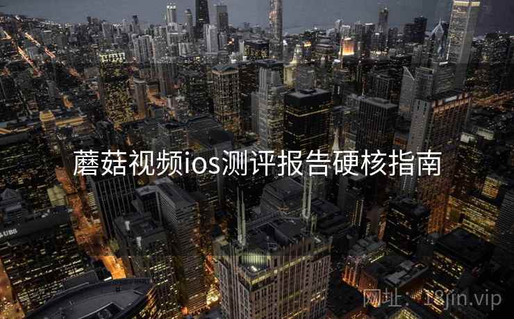 蘑菇视频ios测评报告硬核指南