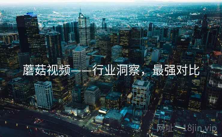 蘑菇视频——行业洞察，最强对比