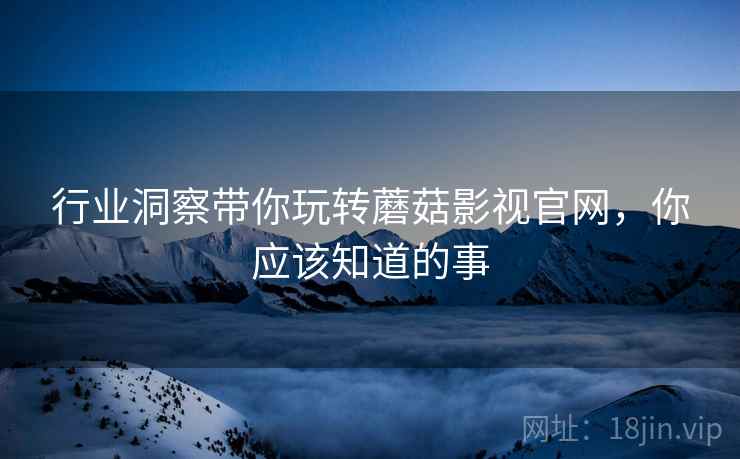 行业洞察带你玩转蘑菇影视官网，你应该知道的事