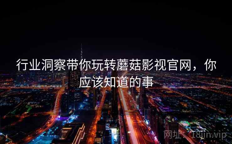 行业洞察带你玩转蘑菇影视官网，你应该知道的事