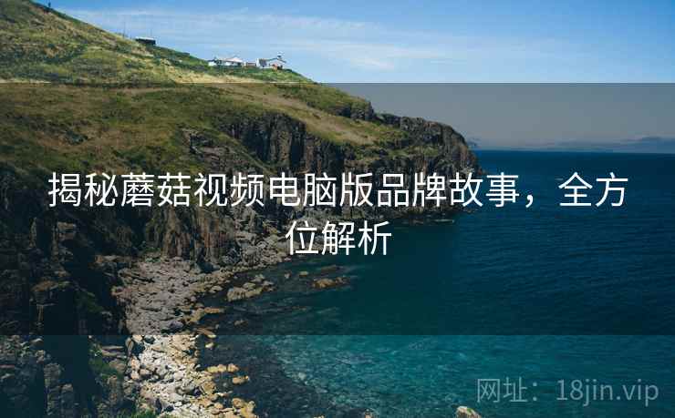 揭秘蘑菇视频电脑版品牌故事，全方位解析