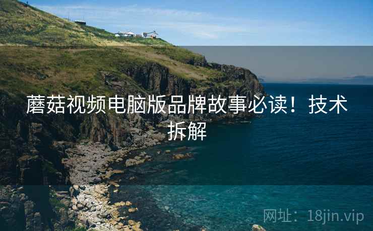 蘑菇视频电脑版品牌故事必读！技术拆解