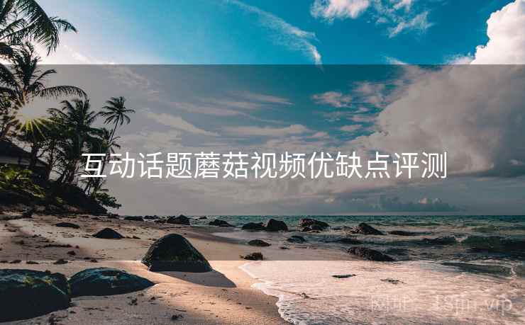 互动话题蘑菇视频优缺点评测