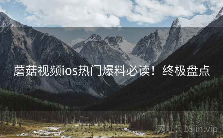 蘑菇视频ios热门爆料必读！终极盘点