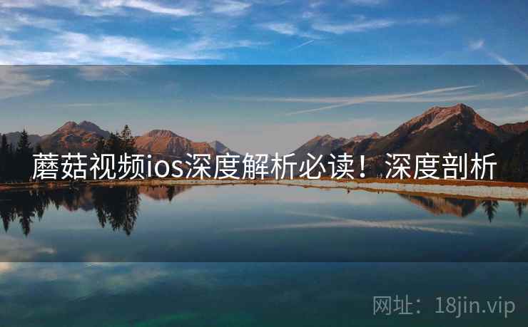 蘑菇视频ios深度解析必读！深度剖析