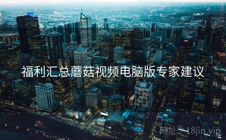 福利汇总蘑菇视频电脑版专家建议