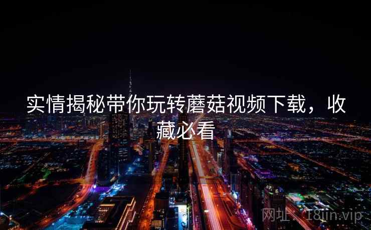 实情揭秘带你玩转蘑菇视频下载，收藏必看