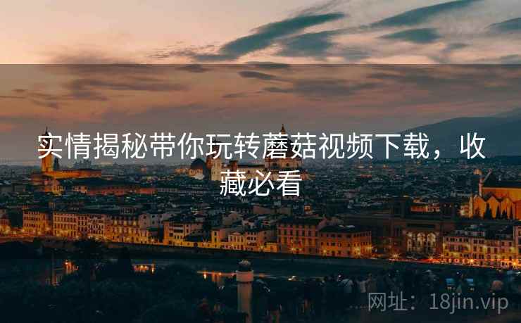 实情揭秘带你玩转蘑菇视频下载，收藏必看