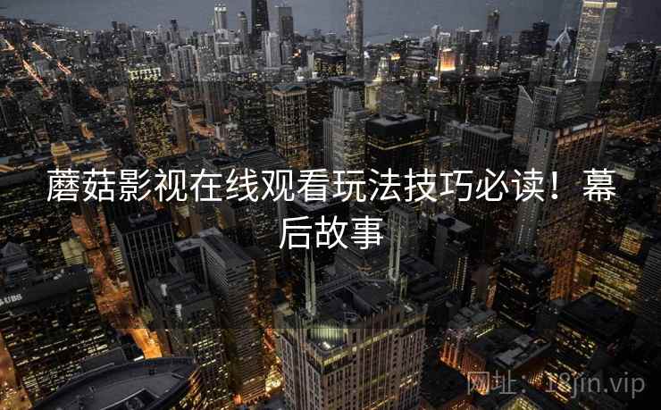 蘑菇影视在线观看玩法技巧必读！幕后故事
