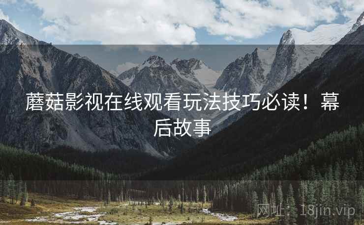 蘑菇影视在线观看玩法技巧必读！幕后故事