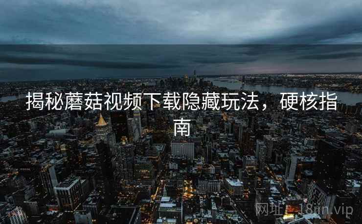 揭秘蘑菇视频下载隐藏玩法，硬核指南